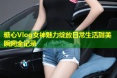 糖心Vlog女神魅力綻放日常生活甜美瞬間全記錄